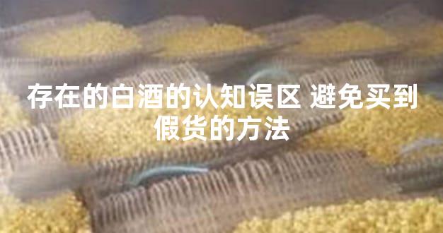 存在的白酒的认知误区 避免买到假货的方法